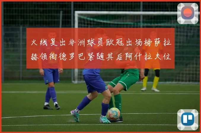 火线复出非洲球员欧冠出场榜萨拉赫领衔德罗巴紧随其后阿什拉夫位列第四