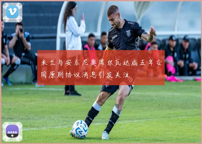 米兰与安东尼奥席尔瓦达成五年合同原则协议消息引发关注