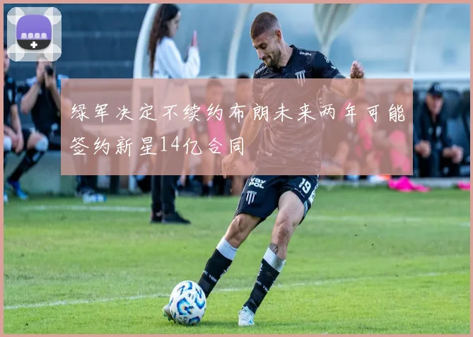 绿军决定不续约布朗未来两年可能签约新星14亿合同
