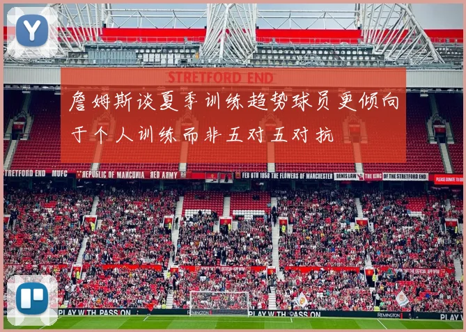 詹姆斯谈夏季训练趋势球员更倾向于个人训练而非五对五对抗