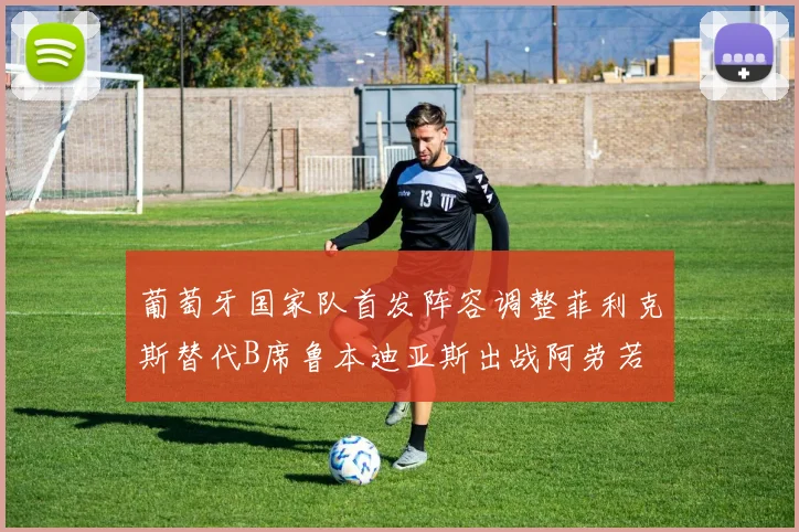 葡萄牙国家队首发阵容调整菲利克斯替代B席鲁本迪亚斯出战阿劳若