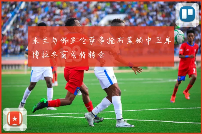 米兰与佛罗伦萨争抢布莱顿中卫库博拉冬窗或将转会
