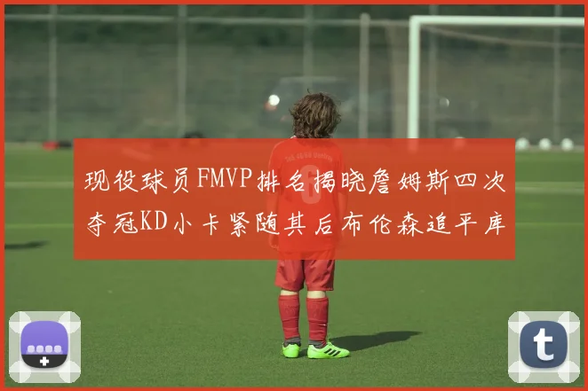 现役球员FMVP排名揭晓詹姆斯四次夺冠KD小卡紧随其后布伦森追平库里约基奇等