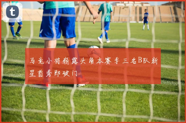 马竞小将崭露头角本赛季三名B队新星首秀即破门