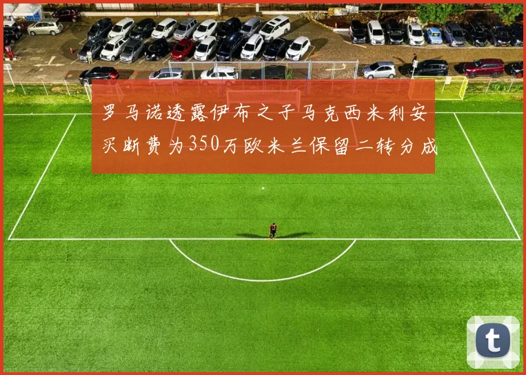 罗马诺透露伊布之子马克西米利安买断费为350万欧米兰保留二转分成