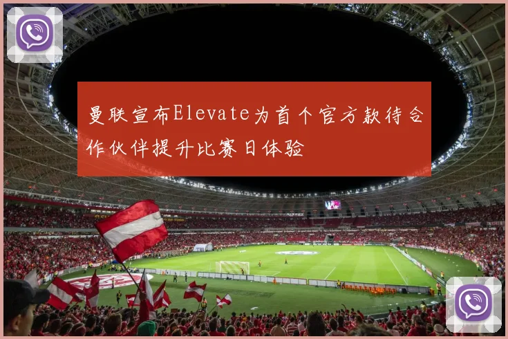 曼联宣布Elevate为首个官方款待合作伙伴提升比赛日体验