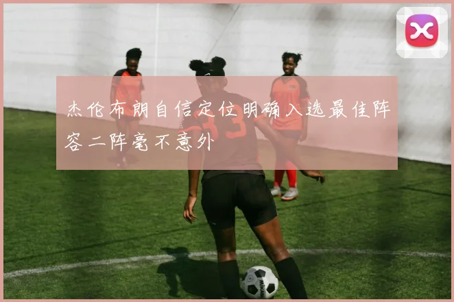 杰伦布朗自信定位明确入选最佳阵容二阵毫不意外