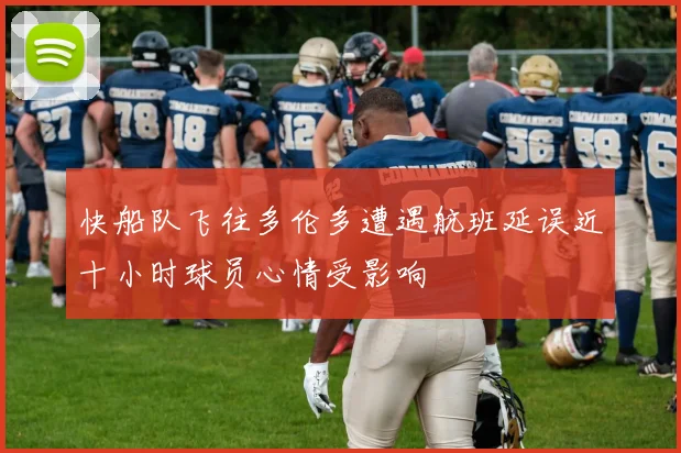 快船队飞往多伦多遭遇航班延误近十小时球员心情受影响