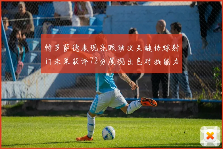 特罗萨德表现亮眼助攻关键传球射门未果获评72分展现出色对抗能力