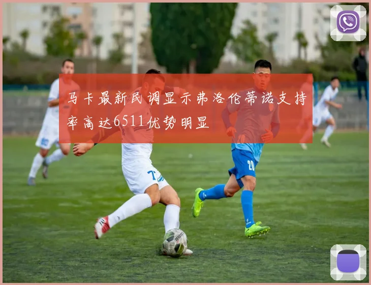 马卡最新民调显示弗洛伦蒂诺支持率高达6511优势明显