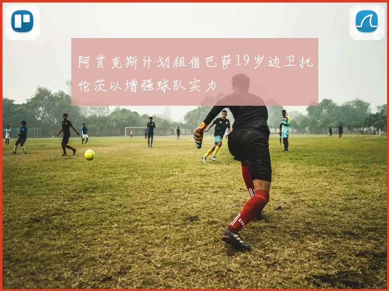 阿贾克斯计划租借巴萨19岁边卫托伦茨以增强球队实力