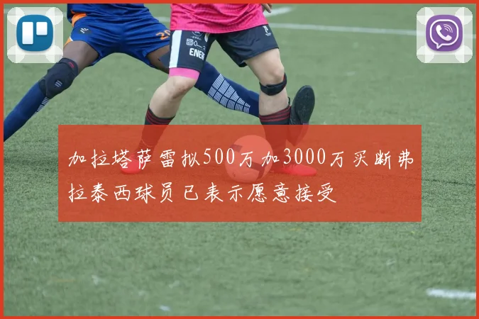 加拉塔萨雷拟500万加3000万买断弗拉泰西球员已表示愿意接受