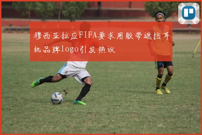 穆西亚拉应FIFA要求用胶带遮挡耳机品牌logo引发热议