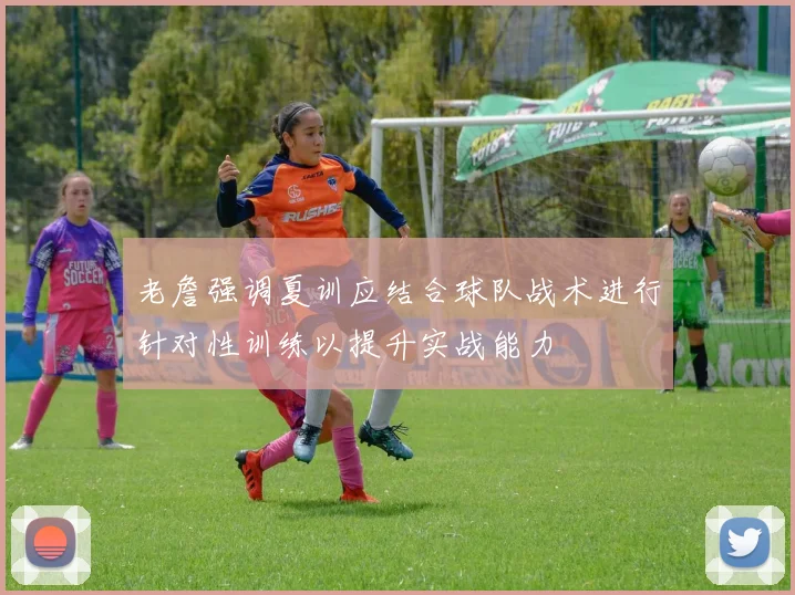 老詹强调夏训应结合球队战术进行针对性训练以提升实战能力