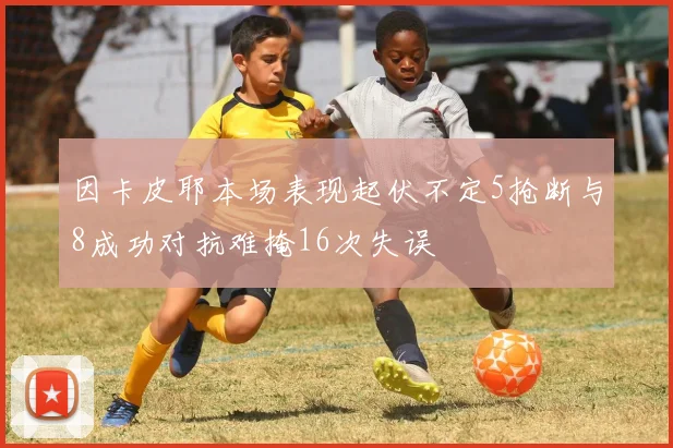 因卡皮耶本场表现起伏不定5抢断与8成功对抗难掩16次失误