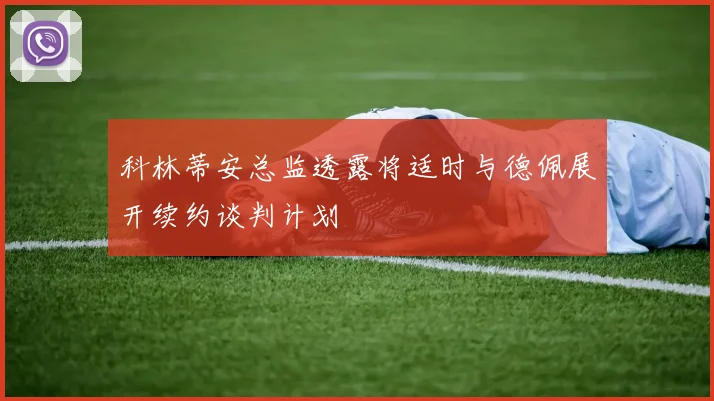 科林蒂安总监透露将适时与德佩展开续约谈判计划