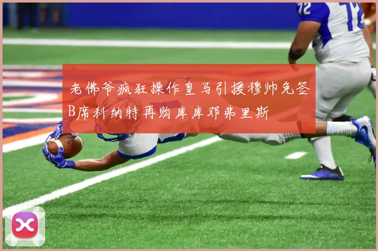 老佛爷疯狂操作皇马引援穆帅免签B席科纳特再购库库邓弗里斯