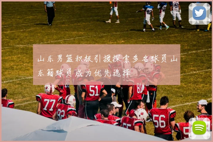 山东男篮积极引援探索多名球员山东籍球员成为优先选择