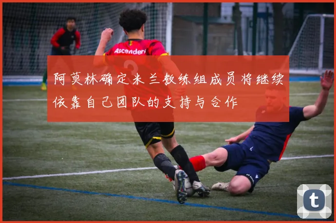 阿莫林确定米兰教练组成员将继续依靠自己团队的支持与合作