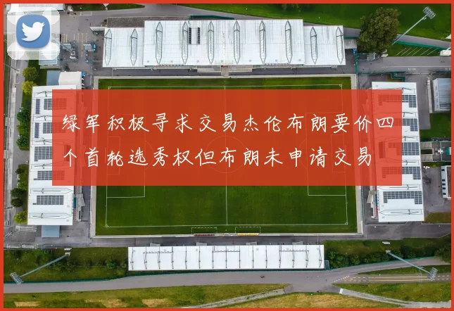 绿军积极寻求交易杰伦布朗要价四个首轮选秀权但布朗未申请交易