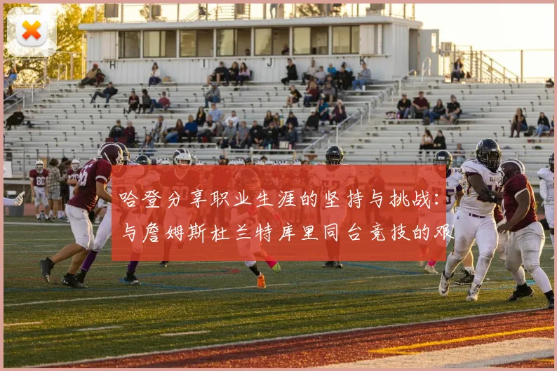 哈登分享职业生涯的坚持与挑战：与詹姆斯杜兰特库里同台竞技的艰辛