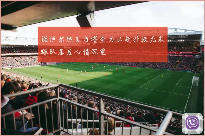 诺伊尔坦言与塔全力以赴扑救无果球队落后心情沉重