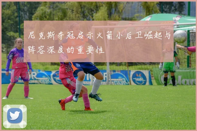 尼克斯夺冠启示火箭小后卫崛起与阵容深度的重要性