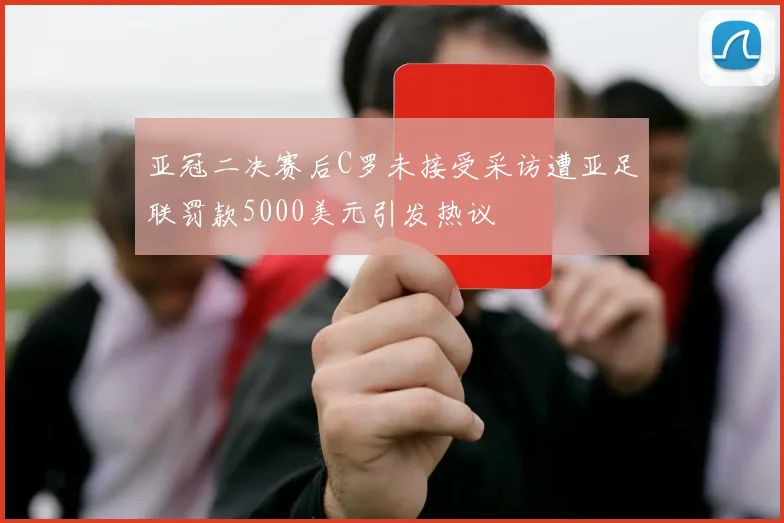 亚冠二决赛后C罗未接受采访遭亚足联罚款5000美元引发热议
