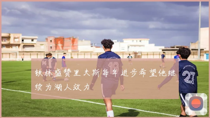 铁林盛赞里夫斯每年进步希望他继续为湖人效力
