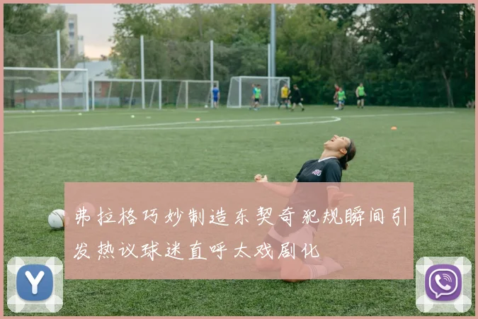 弗拉格巧妙制造东契奇犯规瞬间引发热议球迷直呼太戏剧化