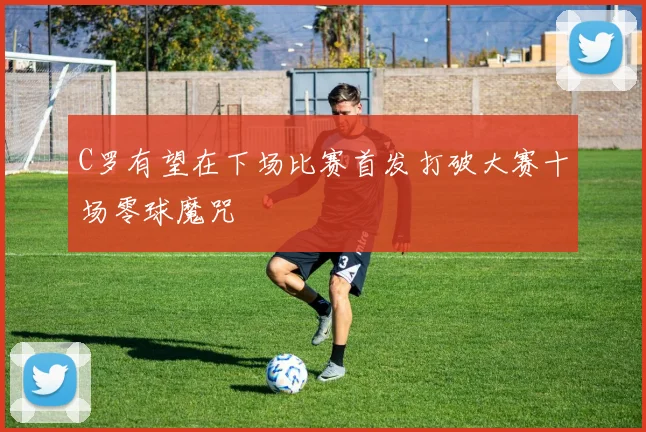 C罗有望在下场比赛首发打破大赛十场零球魔咒