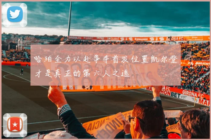 哈珀全力以赴争夺首发位置凯尔登才是真正的第六人之选