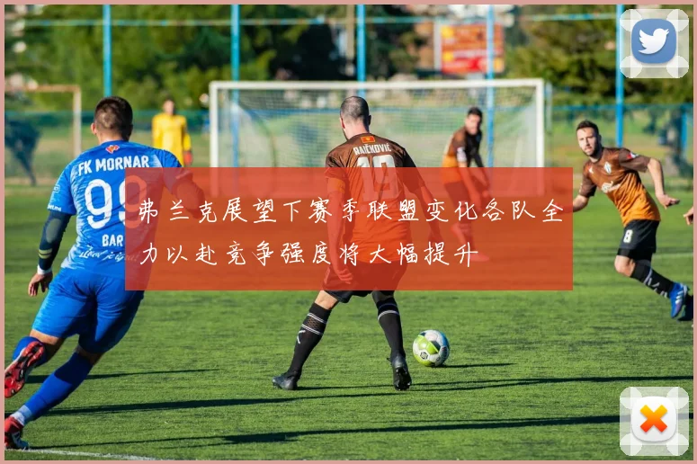 弗兰克展望下赛季联盟变化各队全力以赴竞争强度将大幅提升
