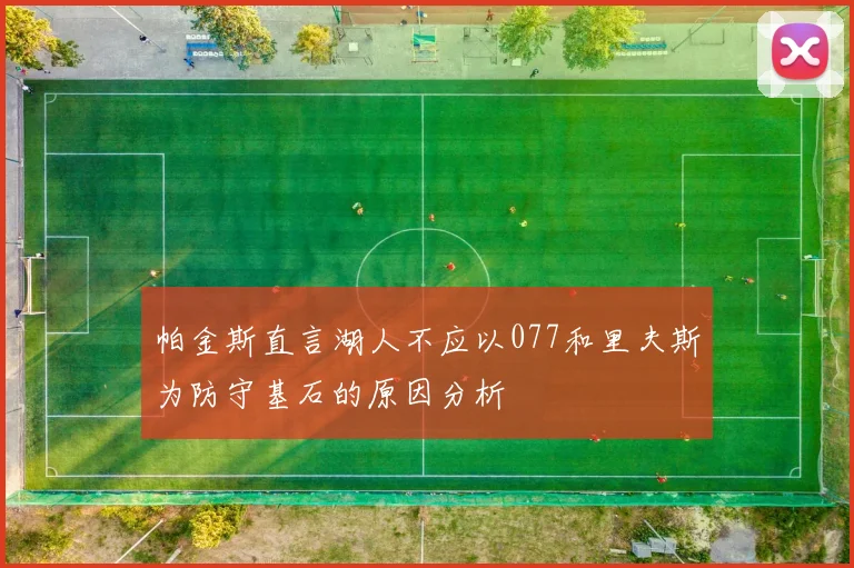 帕金斯直言湖人不应以077和里夫斯为防守基石的原因分析