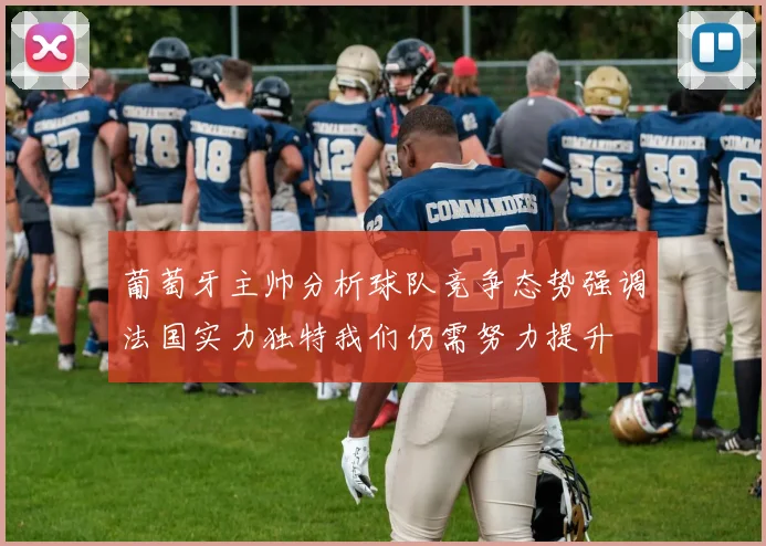 葡萄牙主帅分析球队竞争态势强调法国实力独特我们仍需努力提升